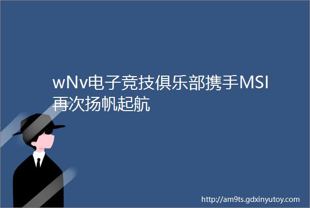 wNv电子竞技俱乐部携手MSI再次扬帆起航